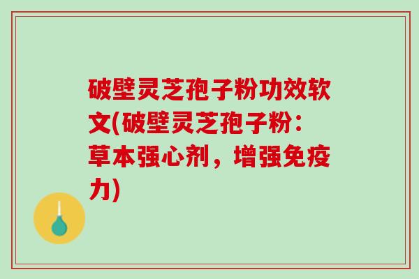 破壁灵芝孢子粉功效软文(破壁灵芝孢子粉：草本强心剂，增强免疫力)