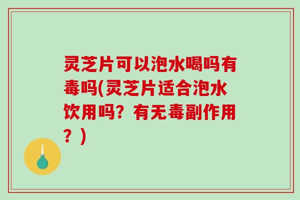 灵芝片可以泡水喝吗有毒吗(灵芝片适合泡水饮用吗？有无毒副作用？)