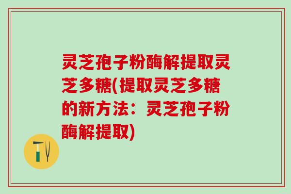 灵芝孢子粉酶解提取灵芝多糖(提取灵芝多糖的新方法：灵芝孢子粉酶解提取)