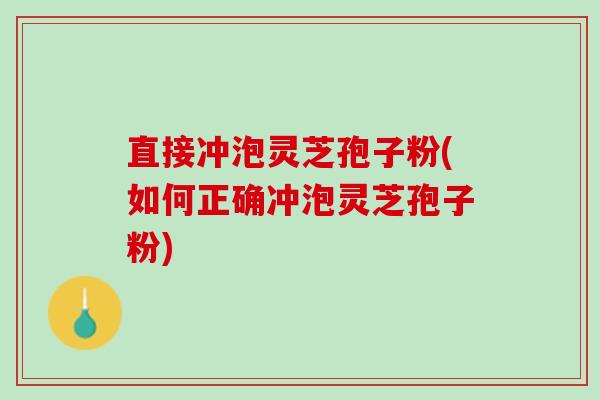 直接冲泡灵芝孢子粉(如何正确冲泡灵芝孢子粉)
