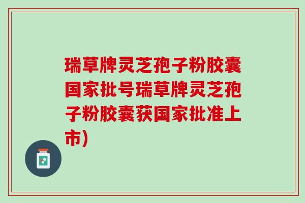 瑞草牌灵芝孢子粉胶囊国家批号瑞草牌灵芝孢子粉胶囊获国家批准上市)