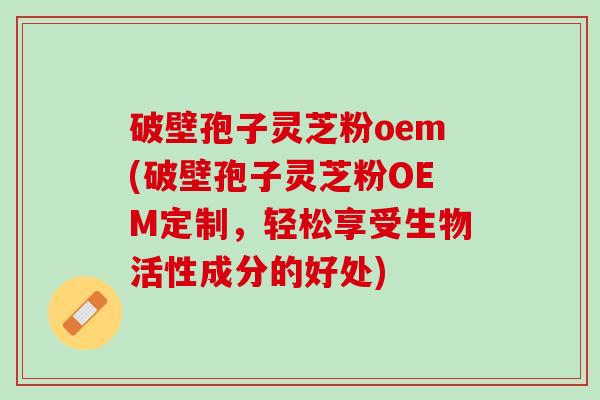 破壁孢子灵芝粉oem(破壁孢子灵芝粉OEM定制，轻松享受生物活性成分的好处)