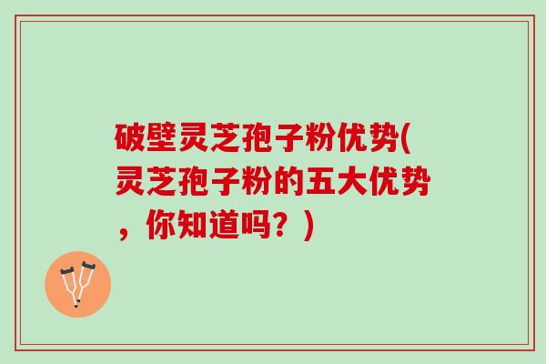 破壁灵芝孢子粉优势(灵芝孢子粉的五大优势，你知道吗？)
