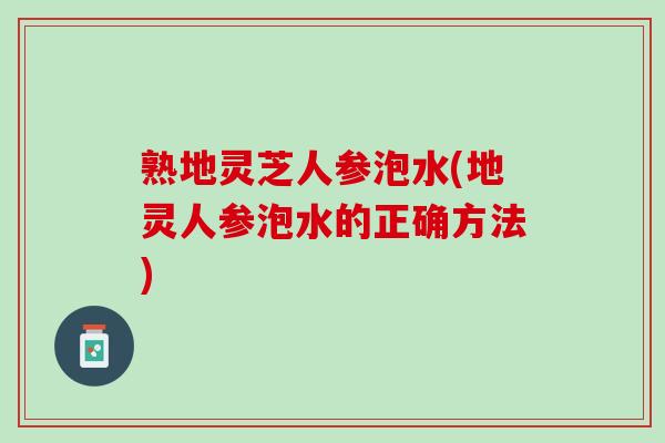 熟地灵芝人参泡水(地灵人参泡水的正确方法)