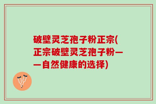 破壁灵芝孢子粉正宗(正宗破壁灵芝孢子粉——自然健康的选择)
