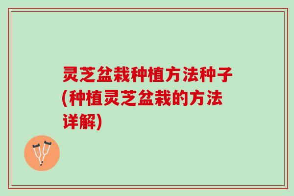 灵芝盆栽种植方法种子(种植灵芝盆栽的方法详解)