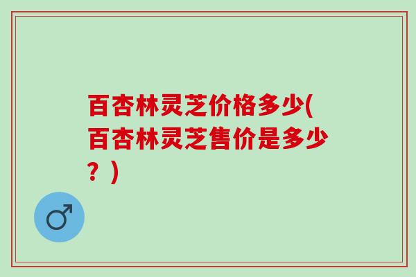 百杏林灵芝价格多少(百杏林灵芝售价是多少？)