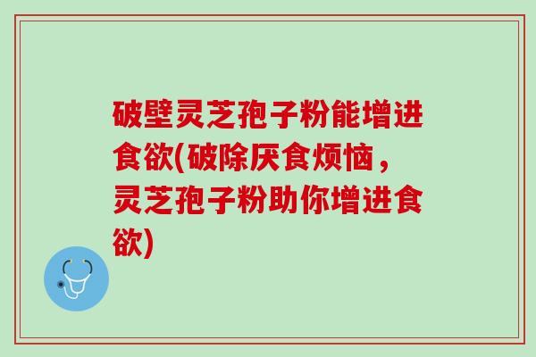 破壁灵芝孢子粉能增进食欲(破除厌食烦恼，灵芝孢子粉助你增进食欲)
