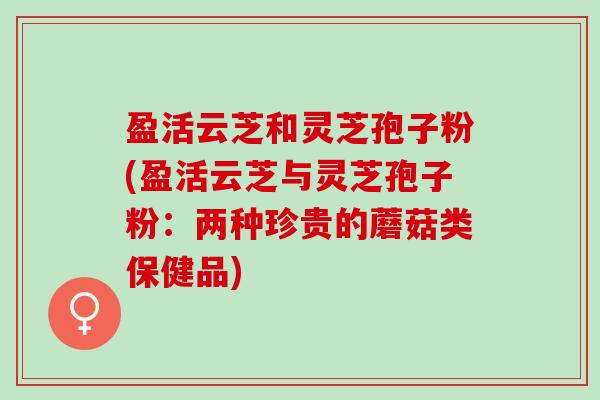 盈活云芝和灵芝孢子粉(盈活云芝与灵芝孢子粉：两种珍贵的蘑菇类保健品)