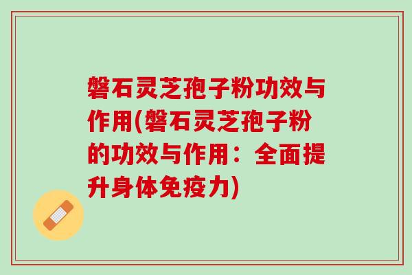 磐石灵芝孢子粉功效与作用(磐石灵芝孢子粉的功效与作用：全面提升身体免疫力)