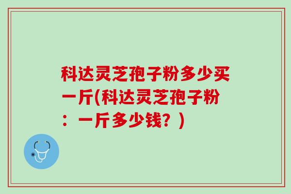 科达灵芝孢子粉多少买一斤(科达灵芝孢子粉:一斤多少钱?) 科达灵芝孢子粉多少买一斤(科达灵芝孢子粉:一斤多少钱?)