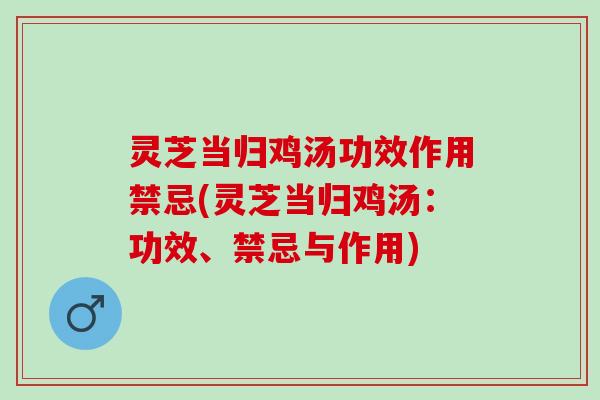 灵芝当归鸡汤功效作用禁忌(灵芝当归鸡汤：功效、禁忌与作用)