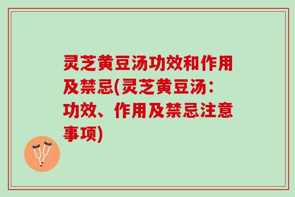 灵芝黄豆汤功效和作用及禁忌(灵芝黄豆汤：功效、作用及禁忌注意事项)