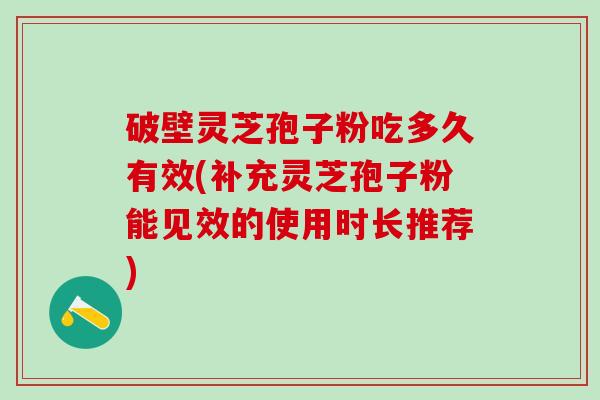 破壁灵芝孢子粉吃多久有效(补充灵芝孢子粉能见效的使用时长推荐) 破壁灵芝孢子粉吃多久有效(补充灵芝孢子粉能见效的使用时长推荐)