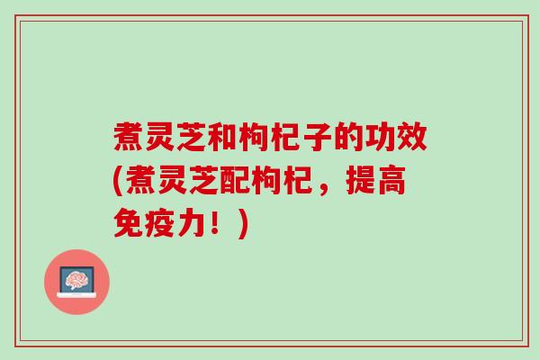 煮灵芝和枸杞子的功效(煮灵芝配枸杞，提高免疫力！)