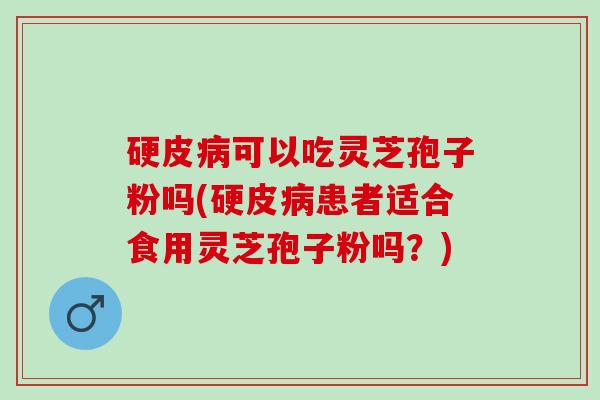 硬皮病可以吃灵芝孢子粉吗(硬皮病患者适合食用灵芝孢子粉吗？)