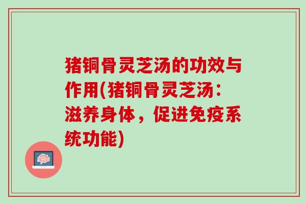 猪铜骨灵芝汤的功效与作用(猪铜骨灵芝汤：滋养身体，促进免疫系统功能)