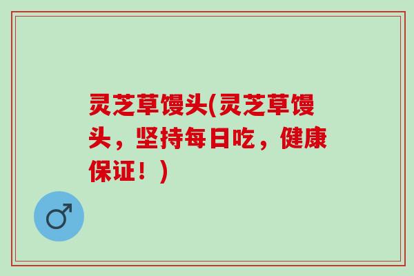 灵芝草馒头(灵芝草馒头，坚持每日吃，健康保证！)