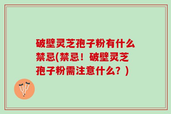 破壁灵芝孢子粉有什么禁忌(禁忌！破壁灵芝孢子粉需注意什么？)