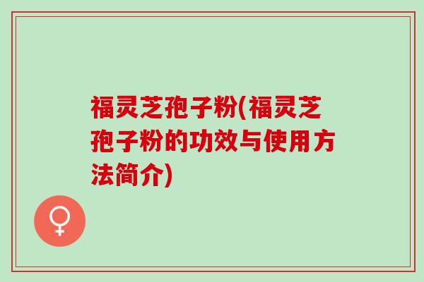 福灵芝孢子粉(福灵芝孢子粉的功效与使用方法简介) 福灵芝孢子粉(福灵芝孢子粉的功效与使用方法简介)