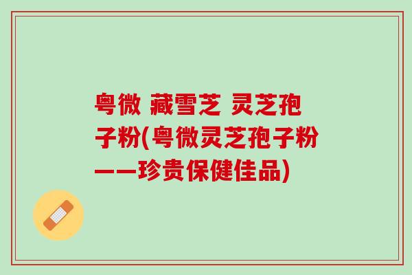 粤微 藏雪芝 灵芝孢子粉(粤微灵芝孢子粉——珍贵保健佳品)