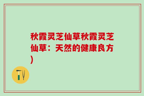 秋霞灵芝仙草秋霞灵芝仙草：天然的健康良方)