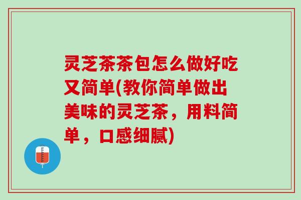 灵芝茶茶包怎么做好吃又简单(教你简单做出美味的灵芝茶，用料简单，口感细腻)