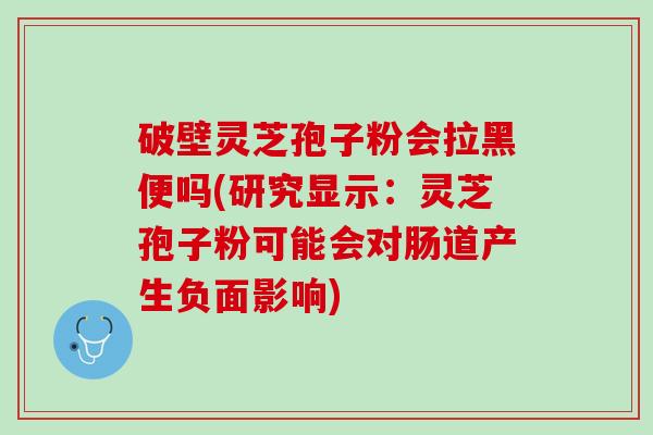 破壁灵芝孢子粉会拉黑便吗(研究显示：灵芝孢子粉可能会对肠道产生负面影响)