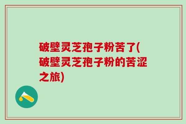 破壁灵芝孢子粉苦了(破壁灵芝孢子粉的苦涩之旅)