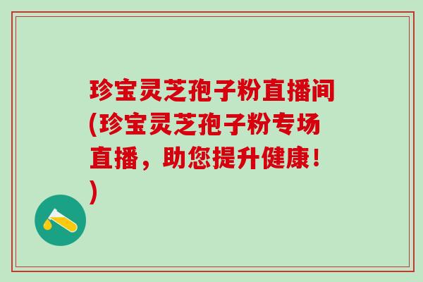 珍宝灵芝孢子粉直播间(珍宝灵芝孢子粉专场直播，助您提升健康！)