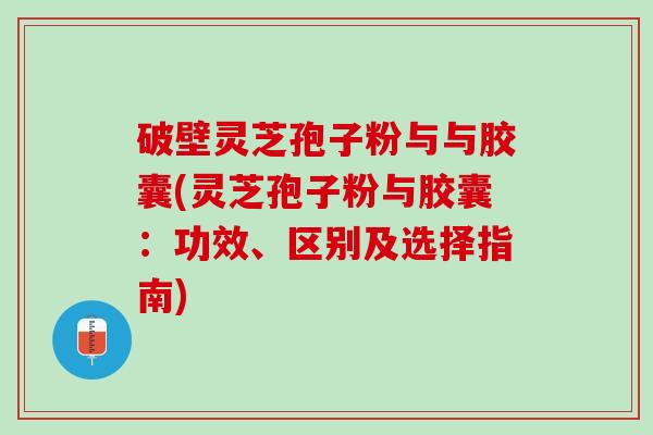 破壁灵芝孢子粉与与胶囊(灵芝孢子粉与胶囊：功效、区别及选择指南)