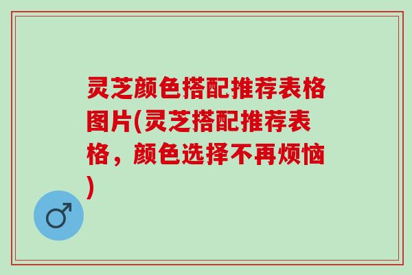 灵芝颜色搭配推荐表格图片(灵芝搭配推荐表格，颜色选择不再烦恼)