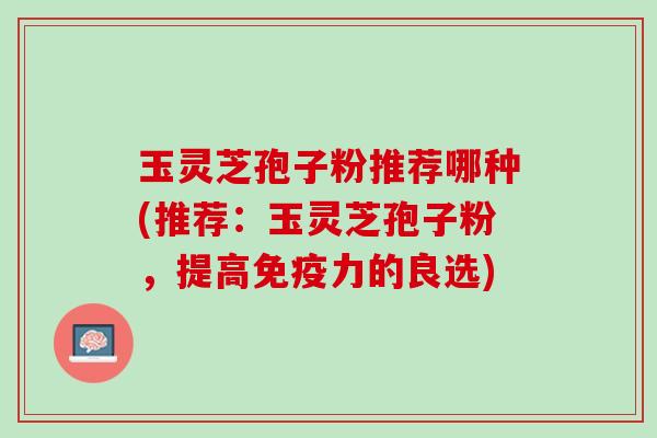 玉灵芝孢子粉推荐哪种(推荐：玉灵芝孢子粉，提高免疫力的良选)