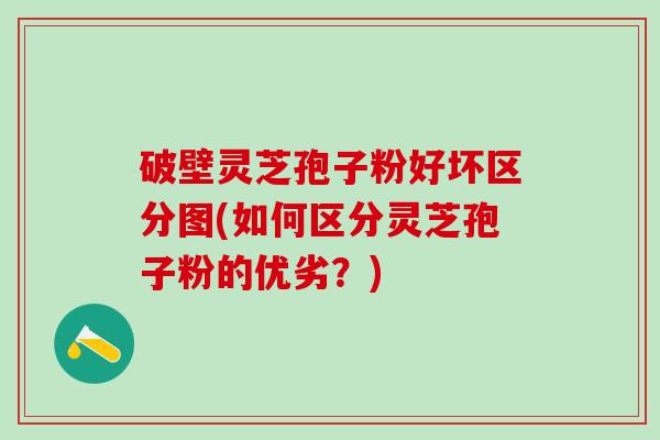破壁灵芝孢子粉好坏区分图(如何区分灵芝孢子粉的优劣？)