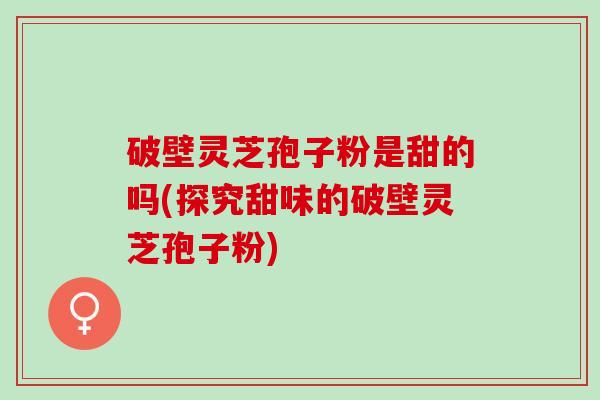 破壁灵芝孢子粉是甜的吗(探究甜味的破壁灵芝孢子粉)