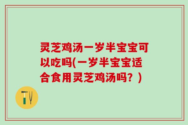 灵芝鸡汤一岁半宝宝可以吃吗(一岁半宝宝适合食用灵芝鸡汤吗？)