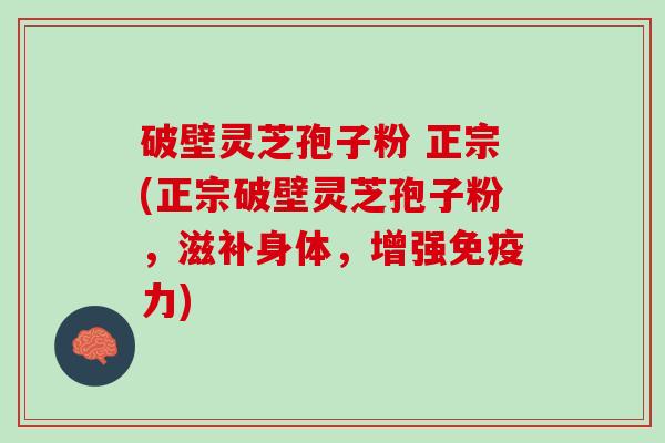 破壁灵芝孢子粉 正宗(正宗破壁灵芝孢子粉，滋补身体，增强免疫力)