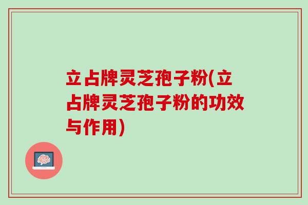 立占牌灵芝孢子粉(立占牌灵芝孢子粉的功效与作用)