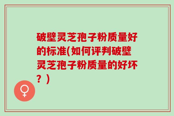 破壁灵芝孢子粉质量好的标准(如何评判破壁灵芝孢子粉质量的好坏?) 破壁灵芝孢子粉质量好的标准(如何评判破壁灵芝孢子粉质量的好坏?)