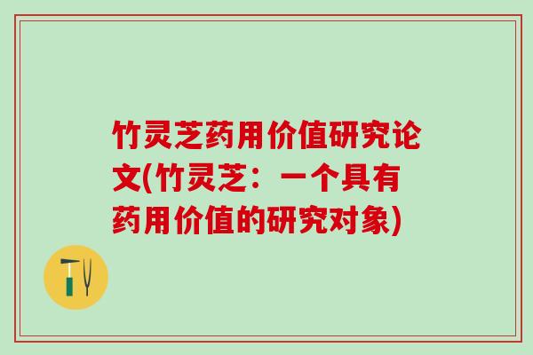 竹灵芝药用价值研究论文(竹灵芝：一个具有药用价值的研究对象)
