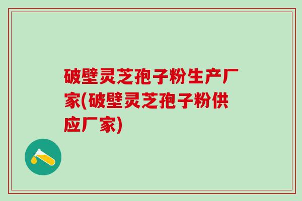 破壁灵芝孢子粉生产厂家(破壁灵芝孢子粉供应厂家)