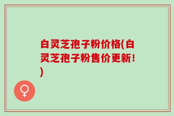 白灵芝孢子粉价格(白灵芝孢子粉售价更新!) 白灵芝孢子粉价格(白灵芝孢子粉售价更新!)