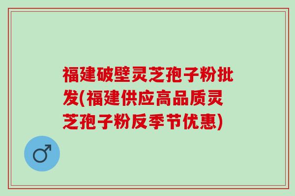 福建破壁灵芝孢子粉批发(福建供应高品质灵芝孢子粉反季节优惠)