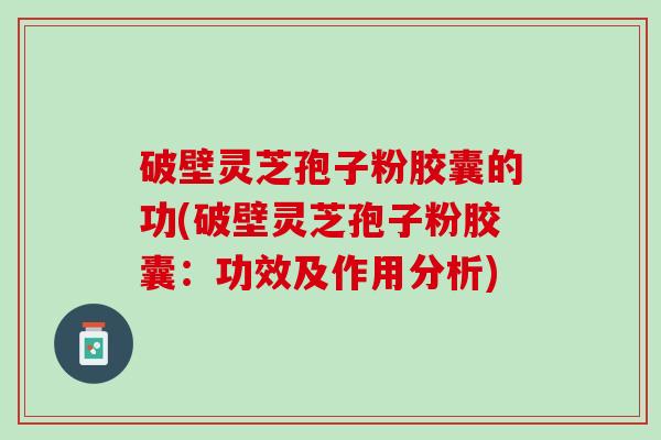 破壁灵芝孢子粉胶囊的功(破壁灵芝孢子粉胶囊：功效及作用分析)