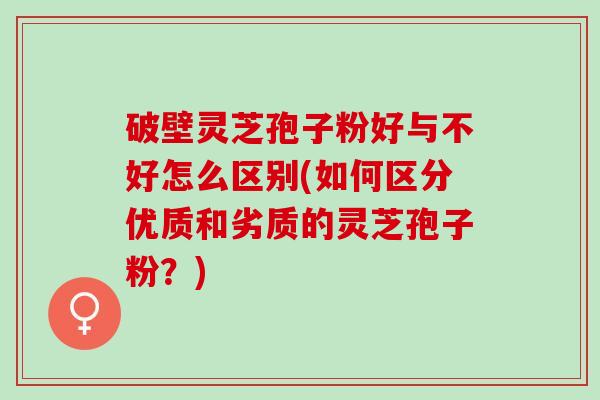 破壁灵芝孢子粉好与不好怎么区别(如何区分优质和劣质的灵芝孢子粉？)