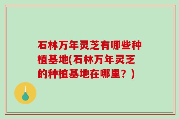 石林万年灵芝有哪些种植基地(石林万年灵芝的种植基地在哪里?) 石林万年灵芝有哪些种植基地(石林万年灵芝的种植基地在哪里?)