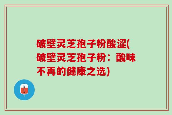 破壁灵芝孢子粉酸涩(破壁灵芝孢子粉：酸味不再的健康之选)