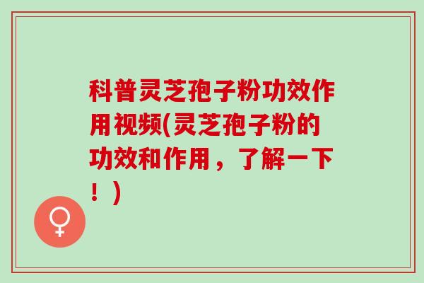 科普灵芝孢子粉功效作用视频(灵芝孢子粉的功效和作用，了解一下！)