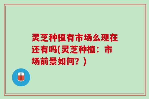 灵芝种植有市场么现在还有吗(灵芝种植：市场前景如何？)
