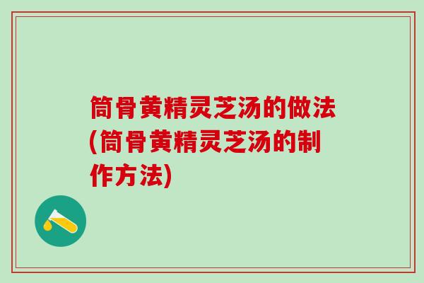 筒骨黄精灵芝汤的做法(筒骨黄精灵芝汤的制作方法)